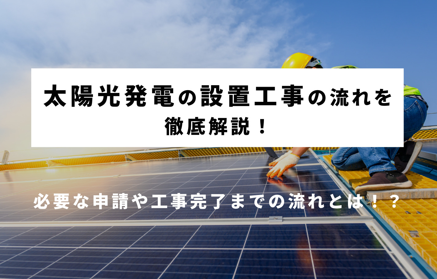 22年最新 太陽光発電の設置工事の流れを徹底解説 必要な申請や工事完了までの流れとは